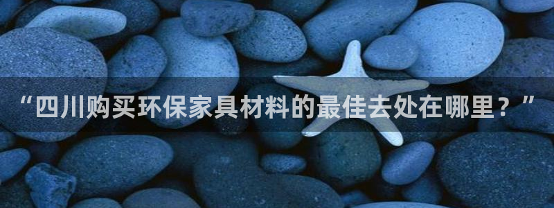 杏耀平台娱乐登陆：“四川购买环保家具材料的最佳去处在哪里？”