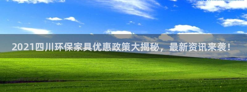 杏耀平台服务中心：2021四川环保家具优惠政策大揭秘，最新资