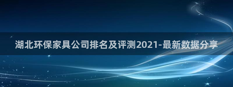 杏耀登陆线路：湖北环保家具公司排名及评测2021-最新数据分